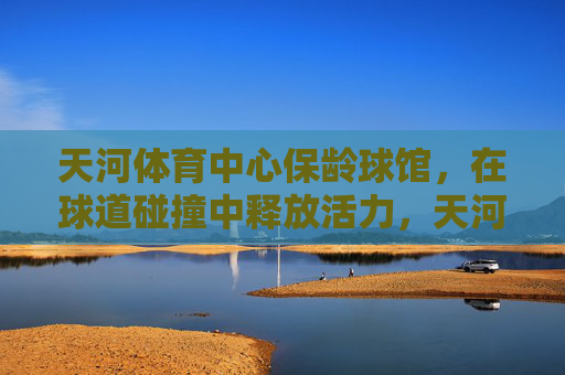 天河体育中心保龄球馆,在球道碰撞中释放活力,天河体育中心保龄球馆,球道碰撞释放活力 天河体育中心保龄球馆,在球道碰撞中释放活力,天河体育中心保龄球馆,球道碰撞释放活力