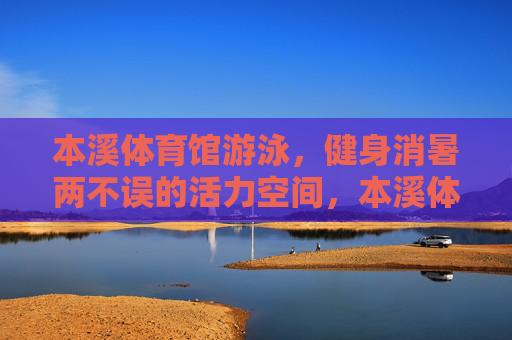 本溪体育馆游泳,健身消暑两不误的活力空间,本溪体育馆,游泳健身消暑活力空间 本溪体育馆游泳,健身消暑两不误的活力空间,本溪体育馆,游泳健身消暑活力空间