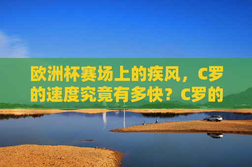欧洲杯赛场上的疾风,C罗的速度究竟有多快?C罗的速度,欧洲杯赛场上的疾风 欧洲杯赛场上的疾风,C罗的速度究竟有多快?C罗的速度,欧洲杯赛场上的疾风