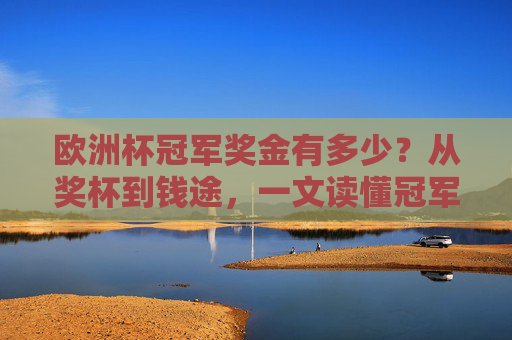 欧洲杯冠军奖金有多少?从奖杯到钱途,一文读懂冠军的收益,欧洲杯冠军收益全解析,从奖杯到奖金的钱途 欧洲杯冠军奖金有多少?从奖杯到钱途,一文读懂冠军的收益,欧洲杯冠军收益全解析,从奖杯到奖金的钱途