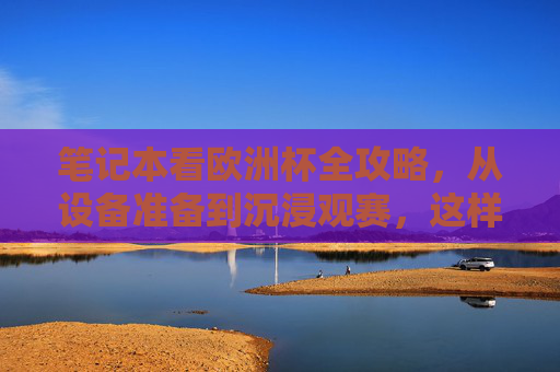 笔记本看欧洲杯全攻略,从设备准备到沉浸观赛,这样看球才过瘾!笔记本看欧洲杯全攻略,从设备准备到沉浸观赛,这样看球才过瘾! 笔记本看欧洲杯全攻略,从设备准备到沉浸观赛,这样看球才过瘾!笔记本看欧洲杯全攻略,从设备准备到沉浸观赛,这样看球才过瘾!