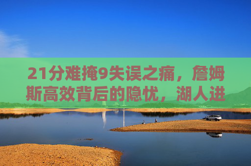 21分难掩9失误之痛,詹姆斯高效背后的隐忧,湖人进攻体系的失衡与救赎,詹姆斯21分难掩9失误之痛,湖人进攻体系失衡待救赎 21分难掩9失误之痛,詹姆斯高效背后的隐忧,湖人进攻体系的失衡与救赎,詹姆斯21分难掩9失误之痛,湖人进攻体系失衡待救赎
