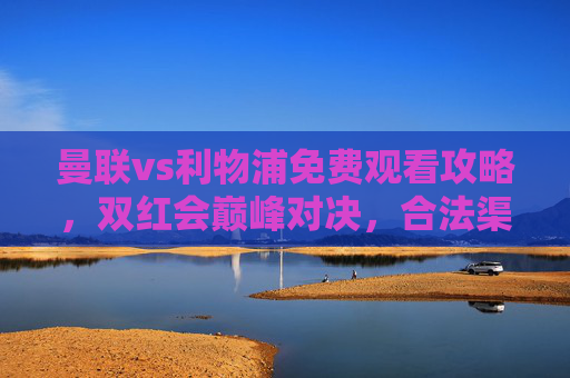 曼联vs利物浦免费观看攻略，双红会巅峰对决，合法渠道畅享英超盛宴，曼联vs利物浦免费观看攻略，双红会合法畅享英超巅峰