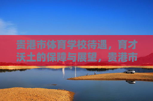 贵港市体育学校待遇,育才沃土的保障与展望,贵港市体育学校待遇,育才沃土的保障与展望 贵港市体育学校待遇,育才沃土的保障与展望,贵港市体育学校待遇,育才沃土的保障与展望