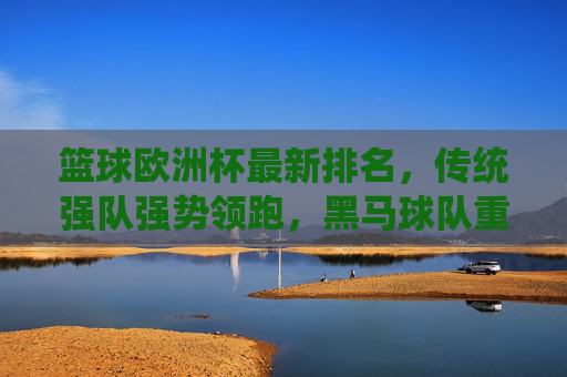篮球欧洲杯最新排名,传统强队强势领跑,黑马球队重塑格局,篮球欧洲杯最新排名,传统强队领跑,黑马重塑格局 篮球欧洲杯最新排名,传统强队强势领跑,黑马球队重塑格局,篮球欧洲杯最新排名,传统强队领跑,黑马重塑格局