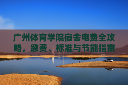 广州体育学院宿舍电费全攻略，缴费、标准与节能指南，广州体育学院宿舍电费全攻略