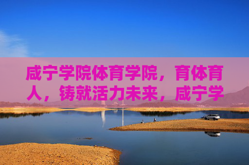 咸宁学院体育学院,育体育人,铸就活力未来,咸宁学院体育学院,育体育人铸就活力未来 咸宁学院体育学院,育体育人,铸就活力未来,咸宁学院体育学院,育体育人铸就活力未来