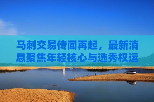 马刺交易传闻再起,最新消息聚焦年轻核心与选秀权运作,目标明确?马刺交易传闻再起,年轻核心与选秀权运作,目标明确? 马刺交易传闻再起,最新消息聚焦年轻核心与选秀权运作,目标明确?马刺交易传闻再起,年轻核心与选秀权运作,目标明确?