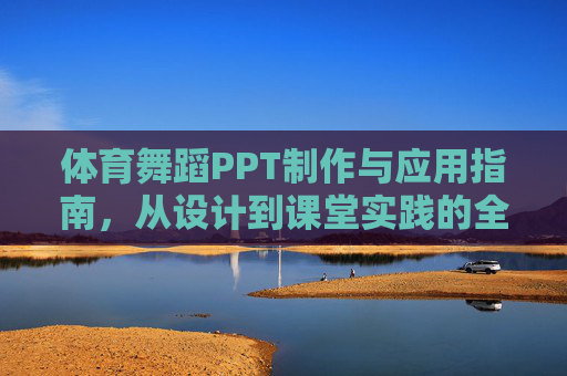 体育舞蹈PPT制作与应用指南,从设计到课堂实践的全方位解析,体育舞蹈PPT制作与应用,设计到课堂实践全指南 体育舞蹈PPT制作与应用指南,从设计到课堂实践的全方位解析,体育舞蹈PPT制作与应用,设计到课堂实践全指南