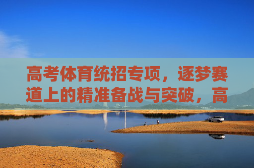 高考体育统招专项,逐梦赛道上的精准备战与突破,高考体育统招专项,逐梦赛道的精准备战与突破 高考体育统招专项,逐梦赛道上的精准备战与突破,高考体育统招专项,逐梦赛道的精准备战与突破
