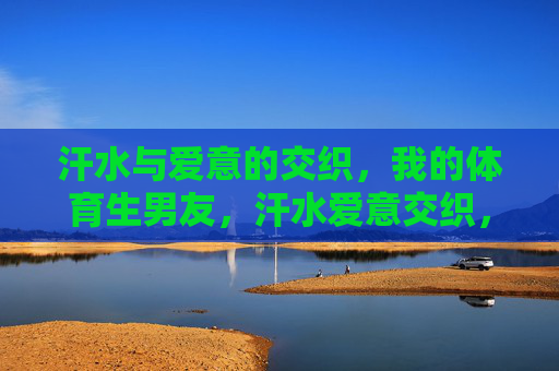 汗水与爱意的交织,我的体育生男友,汗水爱意交织,我的体育生男友 汗水与爱意的交织,我的体育生男友,汗水爱意交织,我的体育生男友