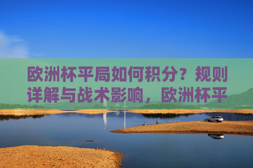 欧洲杯平局如何积分？规则详解与战术影响，欧洲杯平局积分规则详解与战术影响