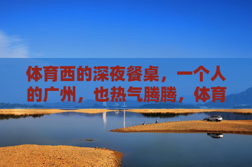 体育西的深夜餐桌,一个人的广州,也热气腾腾,体育西深夜餐桌,一个人的广州热气腾腾 体育西的深夜餐桌,一个人的广州,也热气腾腾,体育西深夜餐桌,一个人的广州热气腾腾