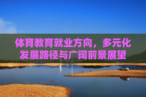 体育教育就业方向,多元化发展路径与广阔前景展望 体育教育就业方向,多元化发展路径与广阔前景展望