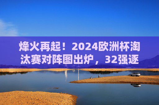烽火再起！2024欧洲杯淘汰赛对阵图出炉，32强逐梦，谁将问鼎欧陆之巅？2024欧洲杯淘汰赛对阵图出炉，32强逐梦欧陆，谁能问鼎？