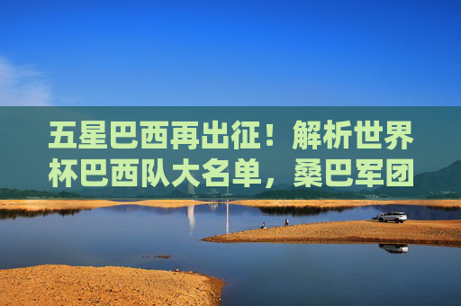 五星巴西再出征!解析世界杯巴西队大名单,桑巴军团剑指第六冠,五星巴西再出征,解析大名单,剑指第六冠 五星巴西再出征!解析世界杯巴西队大名单,桑巴军团剑指第六冠,五星巴西再出征,解析大名单,剑指第六冠