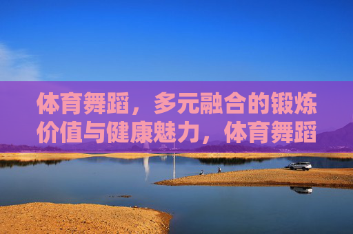体育舞蹈,多元融合的锻炼价值与健康魅力,体育舞蹈,多元融合的锻炼价值与健康魅力 体育舞蹈,多元融合的锻炼价值与健康魅力,体育舞蹈,多元融合的锻炼价值与健康魅力