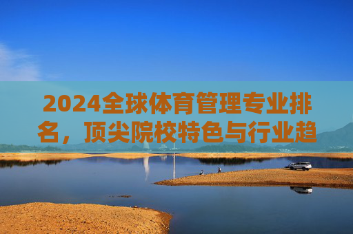2024全球体育管理专业排名,顶尖院校特色与行业趋势解析,2024全球体育管理专业排名,顶尖院校特色与行业趋势解析 2024全球体育管理专业排名,顶尖院校特色与行业趋势解析,2024全球体育管理专业排名,顶尖院校特色与行业趋势解析