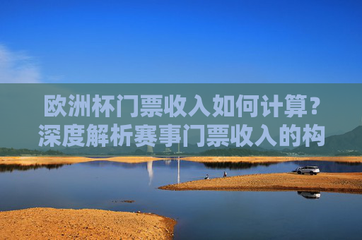 欧洲杯门票收入如何计算?深度解析赛事门票收入的构成与分配,欧洲杯门票收入构成、计算与分配解析 欧洲杯门票收入如何计算?深度解析赛事门票收入的构成与分配,欧洲杯门票收入构成、计算与分配解析