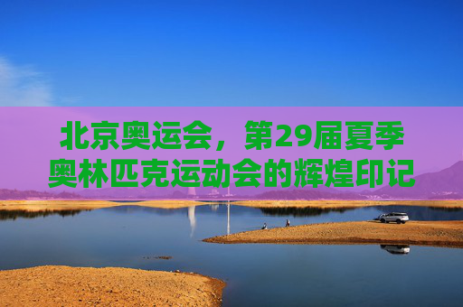 北京奥运会,第29届夏季奥林匹克运动会的辉煌印记,北京奥运会,第29届夏季奥林匹克运动会的辉煌印记 北京奥运会,第29届夏季奥林匹克运动会的辉煌印记,北京奥运会,第29届夏季奥林匹克运动会的辉煌印记
