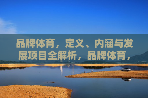 品牌体育,定义、内涵与发展项目全解析,品牌体育,定义、内涵与发展项目全解析 品牌体育,定义、内涵与发展项目全解析,品牌体育,定义、内涵与发展项目全解析