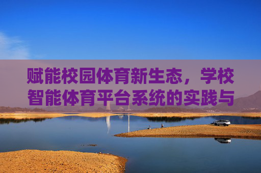 赋能校园体育新生态,学校智能体育平台系统的实践与展望,学校智能体育平台系统,赋能校园体育新生态的实践与展望 赋能校园体育新生态,学校智能体育平台系统的实践与展望,学校智能体育平台系统,赋能校园体育新生态的实践与展望