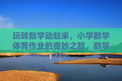 玩转数学动起来，小学数学体育作业的奇妙之旅，数学动起来，小学体育作业的奇妙之旅