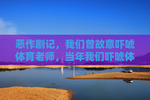 恶作剧记，我们曾故意吓唬体育老师，当年我们吓唬体育老师的恶作剧