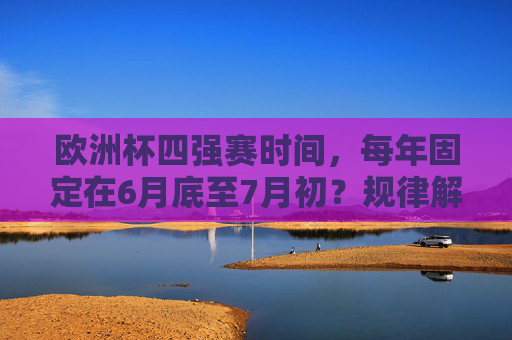 欧洲杯四强赛时间,每年固定在6月底至7月初?规律解析,欧洲杯四强赛时间规律,是否固定6月底至7月初? 欧洲杯四强赛时间,每年固定在6月底至7月初?规律解析,欧洲杯四强赛时间规律,是否固定6月底至7月初?
