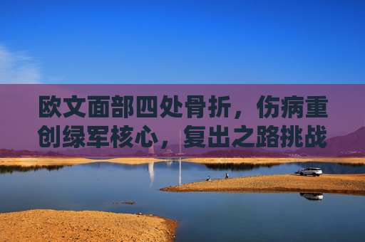 欧文面部四处骨折，伤病重创绿军核心，复出之路挑战重重，欧文面部四处骨折，绿军核心复出之路挑战重重