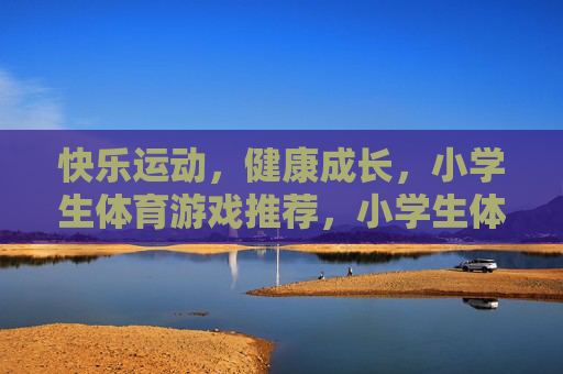 快乐运动,健康成长,小学生体育游戏推荐,小学生体育游戏推荐,快乐运动促成长 快乐运动,健康成长,小学生体育游戏推荐,小学生体育游戏推荐,快乐运动促成长