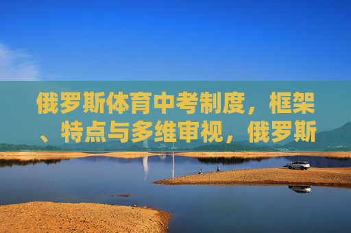 俄罗斯体育中考制度,框架、特点与多维审视,俄罗斯体育中考制度的框架、特点与多维审视 俄罗斯体育中考制度,框架、特点与多维审视,俄罗斯体育中考制度的框架、特点与多维审视
