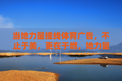 当她力量撞线体育广告,不止于美,更在于燃,她力量撞线体育广告,不止于美,更在于燃 当她力量撞线体育广告,不止于美,更在于燃,她力量撞线体育广告,不止于美,更在于燃