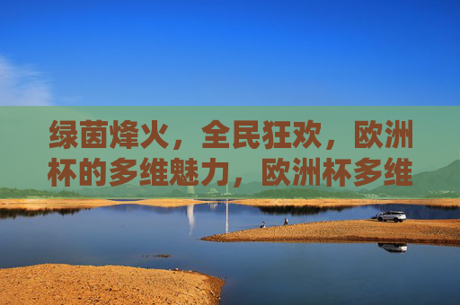 绿茵烽火，全民狂欢，欧洲杯的多维魅力，欧洲杯多维魅力，绿茵烽火燃，全民狂欢起