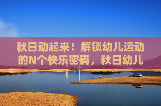 秋日动起来!解锁幼儿运动的N个快乐密码,秋日幼儿运动,解锁N个快乐密码 秋日动起来!解锁幼儿运动的N个快乐密码,秋日幼儿运动,解锁N个快乐密码