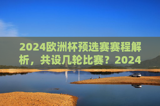 2024欧洲杯预选赛赛程解析,共设几轮比赛?2024欧洲杯预选赛赛程解析,共设几轮比赛? 2024欧洲杯预选赛赛程解析,共设几轮比赛?2024欧洲杯预选赛赛程解析,共设几轮比赛?