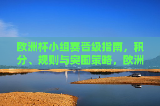 欧洲杯小组赛晋级指南,积分、规则与突围策略,欧洲杯小组赛晋级指南,积分、规则与突围策略 欧洲杯小组赛晋级指南,积分、规则与突围策略,欧洲杯小组赛晋级指南,积分、规则与突围策略