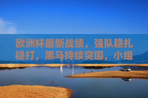 欧洲杯最新战绩,强队稳扎稳打,黑马持续突围,小组赛第二轮焦点战回顾,欧洲杯小组赛第二轮,强队稳扎黑马突围,焦点战战绩回顾 欧洲杯最新战绩,强队稳扎稳打,黑马持续突围,小组赛第二轮焦点战回顾,欧洲杯小组赛第二轮,强队稳扎黑马突围,焦点战战绩回顾