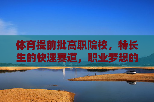 体育提前批高职院校,特长生的快速赛道,职业梦想的起航点,体育特长生的高职提前批,职业梦想的快速赛道 体育提前批高职院校,特长生的快速赛道,职业梦想的起航点,体育特长生的高职提前批,职业梦想的快速赛道