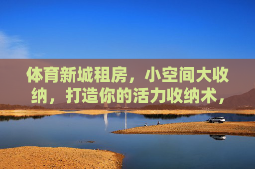 体育新城租房,小空间大收纳,打造你的活力收纳术,体育新城租房,小空间大收纳,活力收纳术 体育新城租房,小空间大收纳,打造你的活力收纳术,体育新城租房,小空间大收纳,活力收纳术