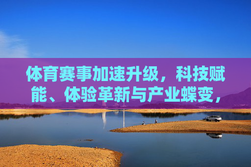 体育赛事加速升级,科技赋能、体验革新与产业蝶变,体育赛事加速升级,科技赋能、体验革新与产业蝶变 体育赛事加速升级,科技赋能、体验革新与产业蝶变,体育赛事加速升级,科技赋能、体验革新与产业蝶变