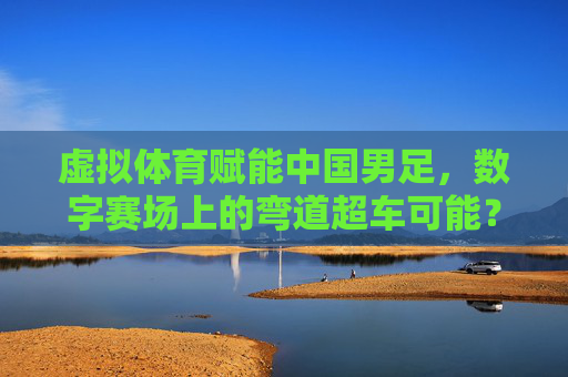 虚拟体育赋能中国男足，数字赛场上的弯道超车可能？虚拟体育赋能中国男足，数字赛场弯道超车可能？