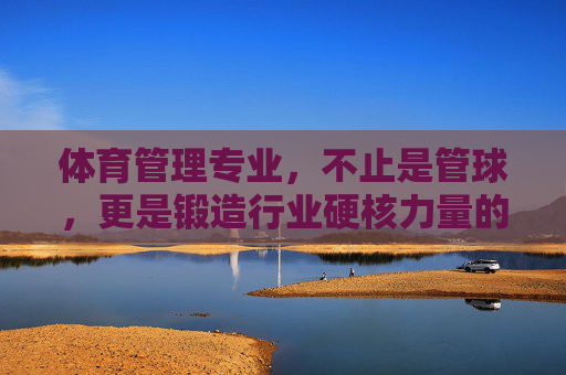 体育管理专业，不止是管球，更是锻造行业硬核力量的引擎，体育管理专业，不止是管球，更是锻造行业硬核力量的引擎