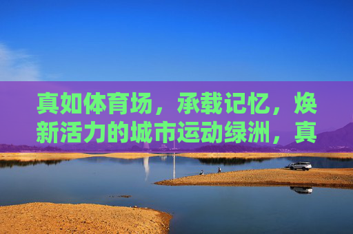 真如体育场,承载记忆,焕新活力的城市运动绿洲,真如体育场,记忆与活力的城市运动绿洲 真如体育场,承载记忆,焕新活力的城市运动绿洲,真如体育场,记忆与活力的城市运动绿洲