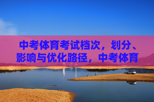 中考体育考试档次,划分、影响与优化路径,中考体育考试档次划分、影响及优化路径 中考体育考试档次,划分、影响与优化路径,中考体育考试档次划分、影响及优化路径