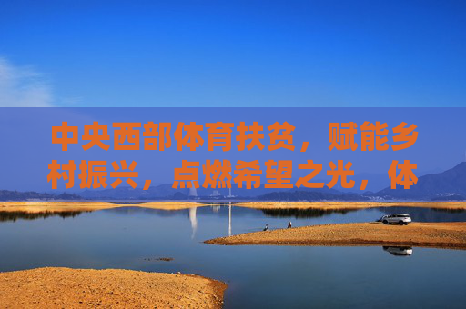 中央西部体育扶贫,赋能乡村振兴,点燃希望之光,体育扶贫赋能西部乡村振兴 中央西部体育扶贫,赋能乡村振兴,点燃希望之光,体育扶贫赋能西部乡村振兴
