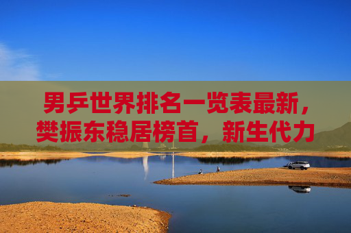 男乒世界排名一览表最新,樊振东稳居榜首,新生代力量崛起引发格局新变,男乒最新排名,樊振东稳居榜首,新生代崛起重塑格局 男乒世界排名一览表最新,樊振东稳居榜首,新生代力量崛起引发格局新变,男乒最新排名,樊振东稳居榜首,新生代崛起重塑格局