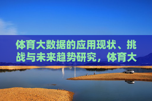 体育大数据的应用现状、挑战与未来趋势研究,体育大数据的应用现状、挑战与未来趋势研究 体育大数据的应用现状、挑战与未来趋势研究,体育大数据的应用现状、挑战与未来趋势研究