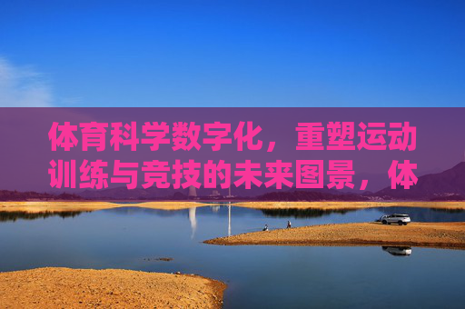 体育科学数字化,重塑运动训练与竞技的未来图景,体育科学数字化重塑运动训练与竞技未来图景 体育科学数字化,重塑运动训练与竞技的未来图景,体育科学数字化重塑运动训练与竞技未来图景
