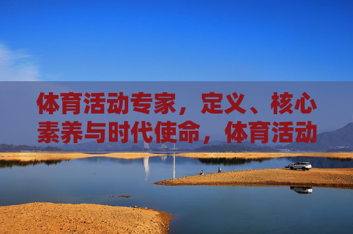 体育活动专家,定义、核心素养与时代使命,体育活动专家,定义、核心素养与时代使命 体育活动专家,定义、核心素养与时代使命,体育活动专家,定义、核心素养与时代使命